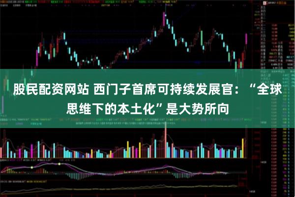 股民配资网站 西门子首席可持续发展官：“全球思维下的本土化”是大势所向