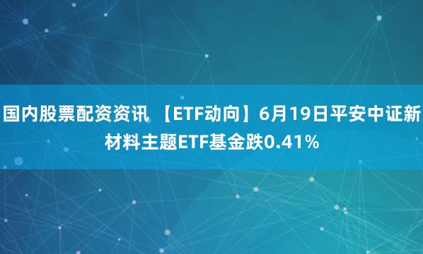 国内股票配资资讯 【ETF动向】6月19日平安中证新材料主题ETF基金跌0.41%
