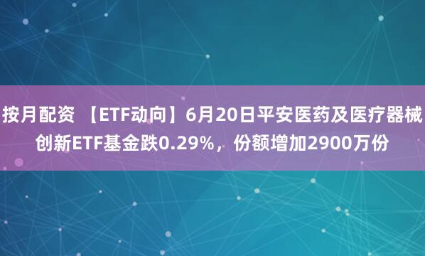 按月配资 【ETF动向】6月20日平安医药及医疗器械创新ETF基金跌0.29%，份额增加2900万份