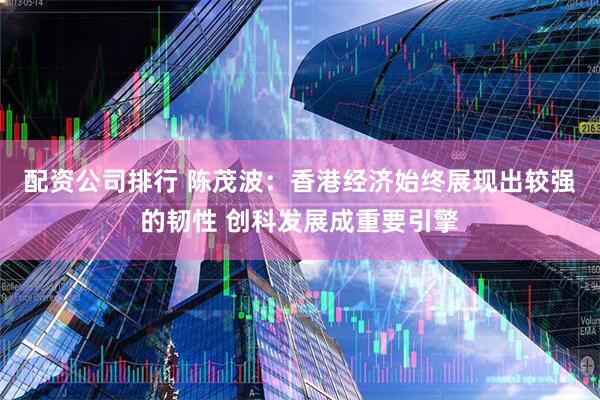 配资公司排行 陈茂波：香港经济始终展现出较强的韧性 创科发展成重要引擎