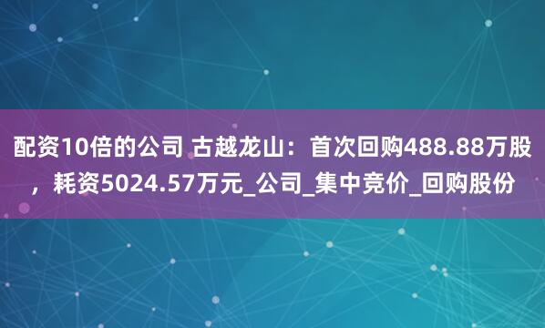 配资10倍的公司 古越龙山：首次回购488.88万股，耗资5024.57万元_公司_集中竞价_回购股份