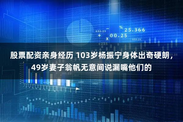股票配资亲身经历 103岁杨振宁身体出奇硬朗，49岁妻子翁帆无意间说漏嘴他们的