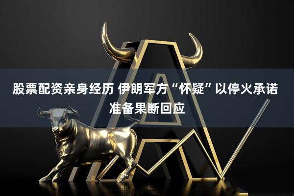 股票配资亲身经历 伊朗军方“怀疑”以停火承诺 准备果断回应