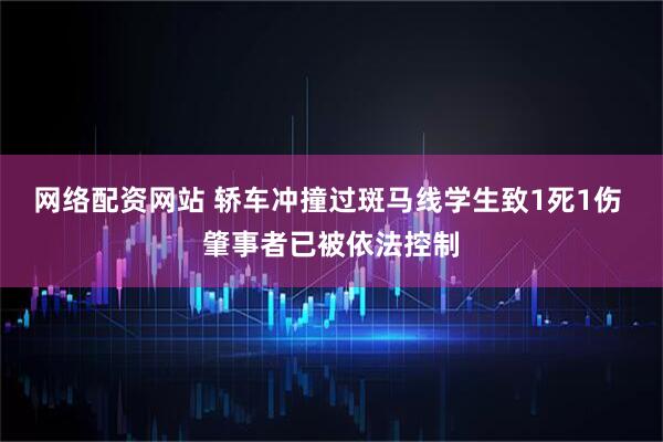 网络配资网站 轿车冲撞过斑马线学生致1死1伤 肇事者已被依法控制