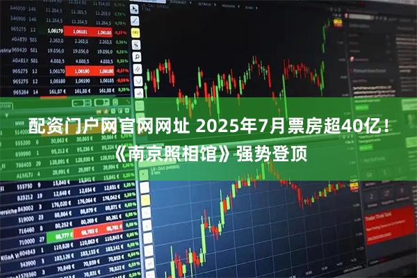 配资门户网官网网址 2025年7月票房超40亿！《南京照相馆》强势登顶