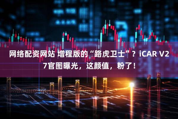网络配资网站 增程版的“路虎卫士”？iCAR V27官图曝光，这颜值，粉了！