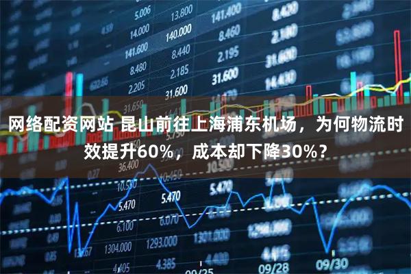 网络配资网站 昆山前往上海浦东机场，为何物流时效提升60%，成本却下降30%？