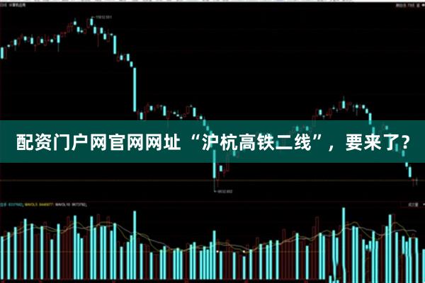 配资门户网官网网址 “沪杭高铁二线”，要来了？