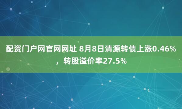 配资门户网官网网址 8月8日清源转债上涨0.46%，转股溢价率27.5%