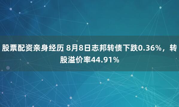 股票配资亲身经历 8月8日志邦转债下跌0.36%，转股溢价率44.91%