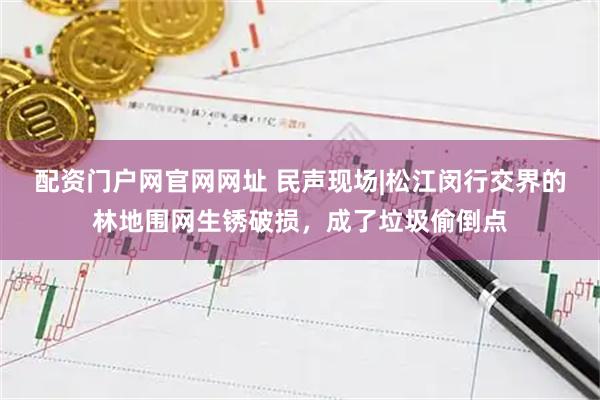 配资门户网官网网址 民声现场|松江闵行交界的林地围网生锈破损，成了垃圾偷倒点