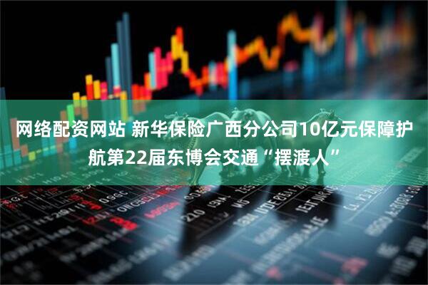 网络配资网站 新华保险广西分公司10亿元保障护航第22届东博会交通“摆渡人”