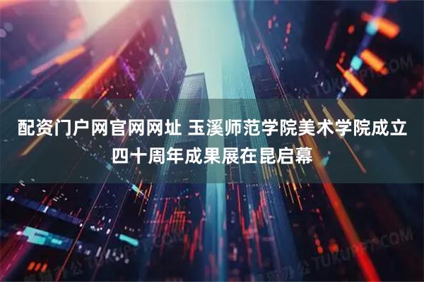 配资门户网官网网址 玉溪师范学院美术学院成立四十周年成果展在昆启幕