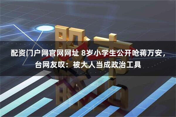 配资门户网官网网址 8岁小学生公开呛蒋万安，台网友叹：被大人当成政治工具