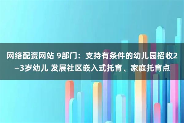 网络配资网站 9部门：支持有条件的幼儿园招收2—3岁幼儿 发展社区嵌入式托育、家庭托育点