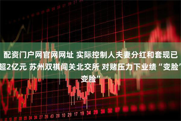 配资门户网官网网址 实际控制人夫妻分红和套现已超2亿元 苏州双祺闯关北交所 对赌压力下业绩“变脸”