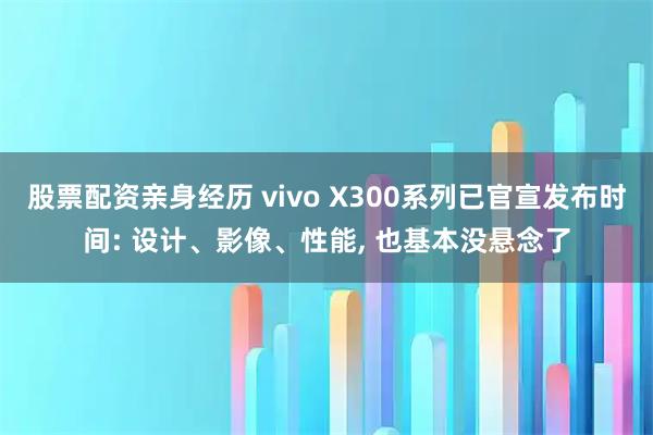 股票配资亲身经历 vivo X300系列已官宣发布时间: 设计、影像、性能, 也基本没悬念了