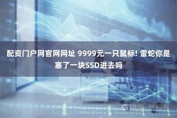 配资门户网官网网址 9999元一只鼠标! 雷蛇你是塞了一块SSD进去吗