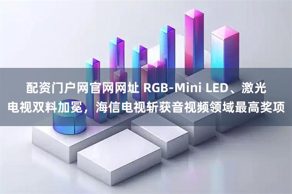 配资门户网官网网址 RGB-Mini LED、激光电视双料加冕，海信电视斩获音视频领域最高奖项