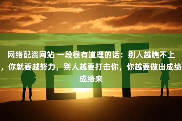 网络配资网站 一段很有道理的话：别人越瞧不上你，你就要越努力，别人越要打击你，你越要做出成绩来